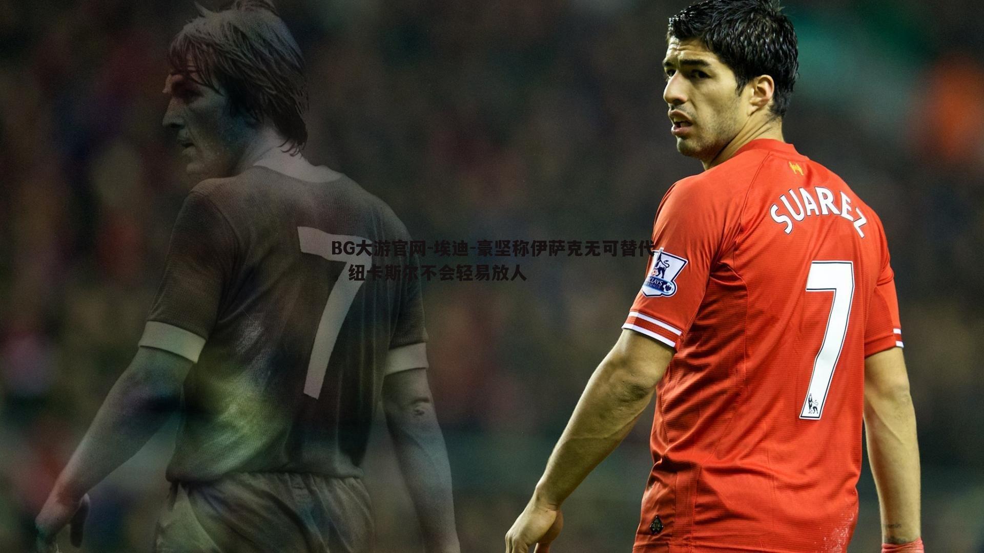 埃迪-豪坚称伊萨克无可替代,纽卡斯尔不会轻易放人